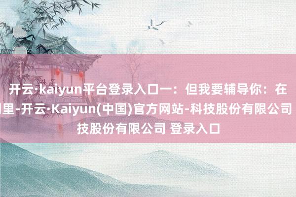 开云·kaiyun平台登录入口一：但我要辅导你：在这个阛阓里-开云·Kaiyun(中国)官方网站-科技股份有限公司 登录入口
