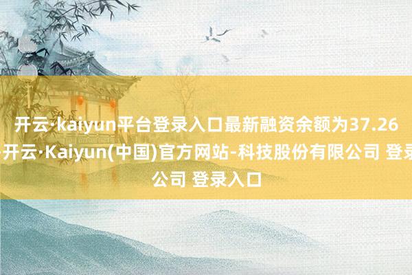 开云·kaiyun平台登录入口最新融资余额为37.26亿元-开云·Kaiyun(中国)官方网站-科技股份有限公司 登录入口