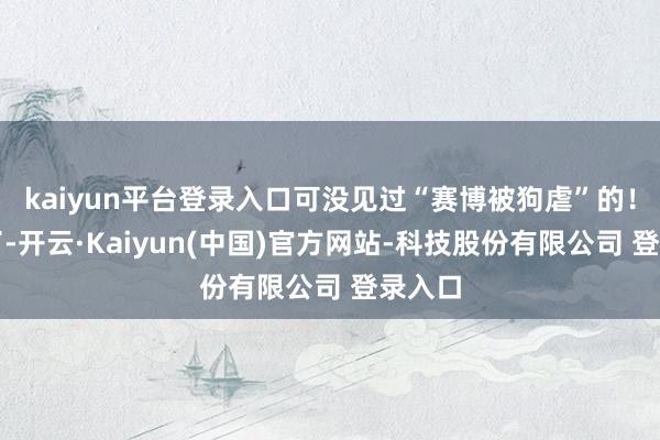 kaiyun平台登录入口可没见过“赛博被狗虐”的！天然了-开云·Kaiyun(中国)官方网站-科技股份有限公司 登录入口