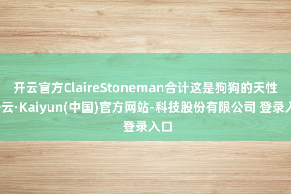 开云官方ClaireStoneman合计这是狗狗的天性-开云·Kaiyun(中国)官方网站-科技股份有限公司 登录入口