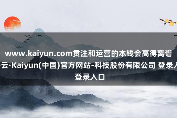 www.kaiyun.com贯注和运营的本钱会高得离谱-开云·Kaiyun(中国)官方网站-科技股份有限公司 登录入口