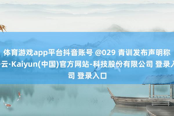 体育游戏app平台抖音账号 @029 青训发布声明称-开云·Kaiyun(中国)官方网站-科技股份有限公司 登录入口