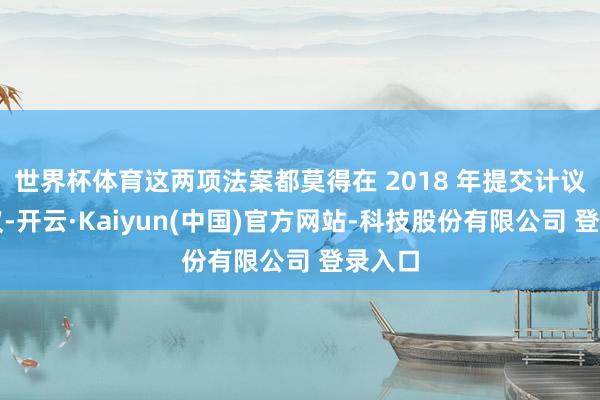 世界杯体育这两项法案都莫得在 2018 年提交计议院审议-开云·Kaiyun(中国)官方网站-科技股份有限公司 登录入口