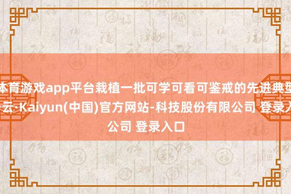 体育游戏app平台栽植一批可学可看可鉴戒的先进典型-开云·Kaiyun(中国)官方网站-科技股份有限公司 登录入口