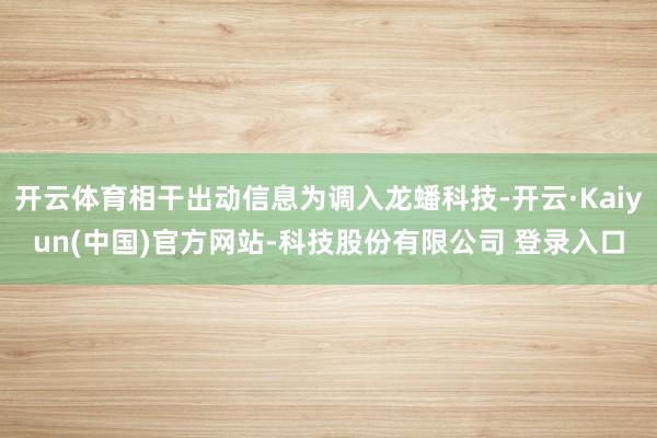 开云体育相干出动信息为调入龙蟠科技-开云·Kaiyun(中国)官方网站-科技股份有限公司 登录入口