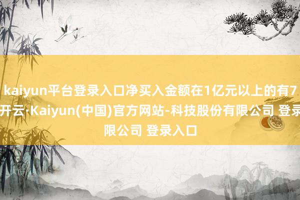 kaiyun平台登录入口净买入金额在1亿元以上的有71只-开云·Kaiyun(中国)官方网站-科技股份有限公司 登录入口