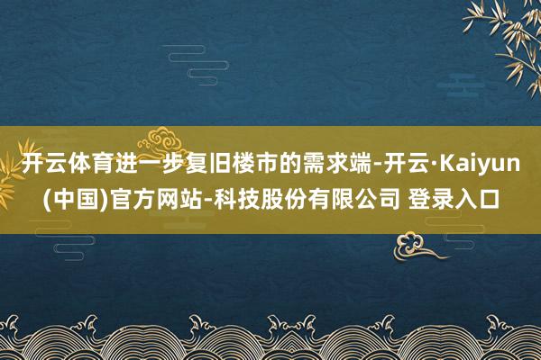 开云体育进一步复旧楼市的需求端-开云·Kaiyun(中国)官方网站-科技股份有限公司 登录入口
