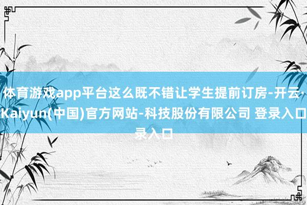 体育游戏app平台这么既不错让学生提前订房-开云·Kaiyun(中国)官方网站-科技股份有限公司 登录入口