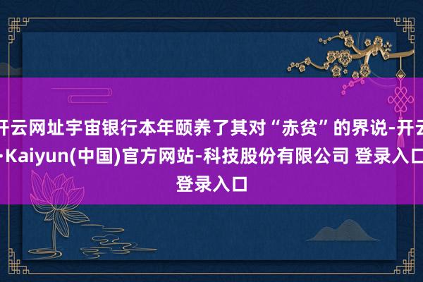 开云网址宇宙银行本年颐养了其对“赤贫”的界说-开云·Kaiyun(中国)官方网站-科技股份有限公司 登录入口