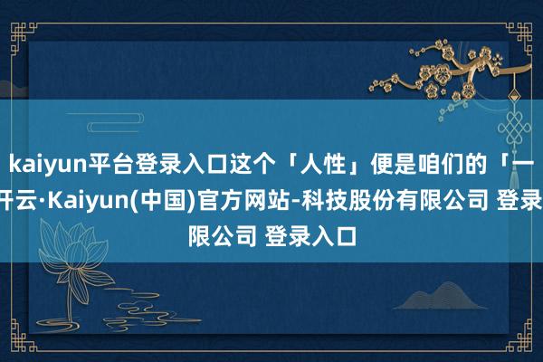 kaiyun平台登录入口这个「人性」便是咱们的「一」-开云·Kaiyun(中国)官方网站-科技股份有限公司 登录入口