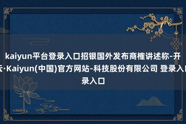 kaiyun平台登录入口 招银国外发布商榷讲述称-开云·Kaiyun(中国)官方网站-科技股份有限公司 登录入口