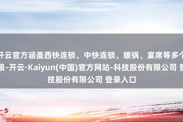 开云官方涵盖西快连锁、中快连锁、暖锅、宴席等多个餐饮场景-开云·Kaiyun(中国)官方网站-科技股份有限公司 登录入口