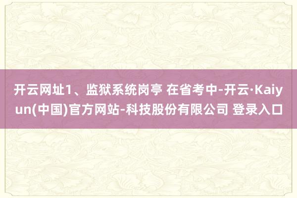 开云网址1、监狱系统岗亭 在省考中-开云·Kaiyun(中国)官方网站-科技股份有限公司 登录入口