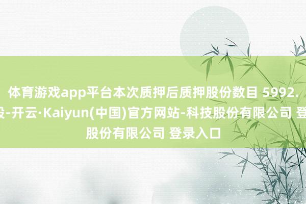 体育游戏app平台本次质押后质押股份数目 5992.61万 股-开云·Kaiyun(中国)官方网站-科技股份有限公司 登录入口