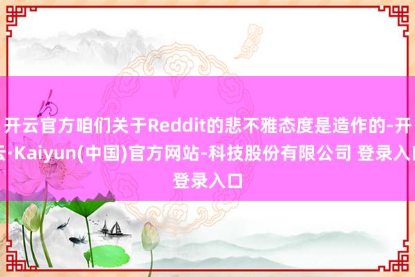 开云官方咱们关于Reddit的悲不雅态度是造作的-开云·Kaiyun(中国)官方网站-科技股份有限公司 登录入口