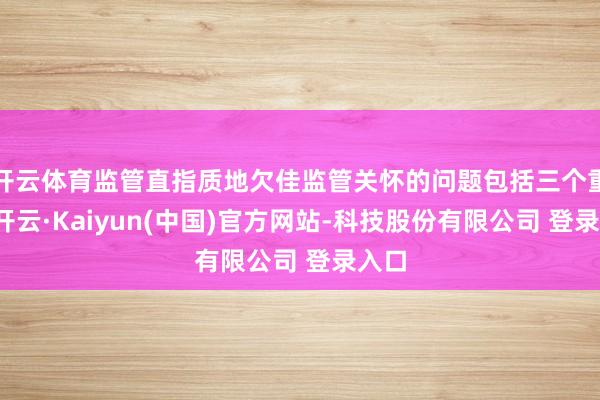 开云体育监管直指质地欠佳监管关怀的问题包括三个重心-开云·Kaiyun(中国)官方网站-科技股份有限公司 登录入口