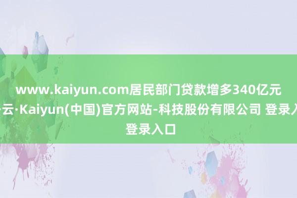 www.kaiyun.com居民部门贷款增多340亿元-开云·Kaiyun(中国)官方网站-科技股份有限公司 登录入口