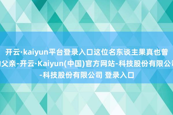 开云·kaiyun平台登录入口这位名东谈主果真也曾一位演员的父亲-开云·Kaiyun(中国)官方网站-科技股份有限公司 登录入口