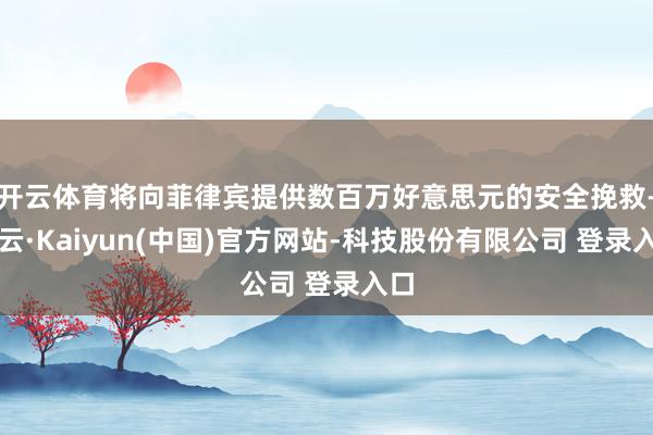 开云体育将向菲律宾提供数百万好意思元的安全挽救-开云·Kaiyun(中国)官方网站-科技股份有限公司 登录入口