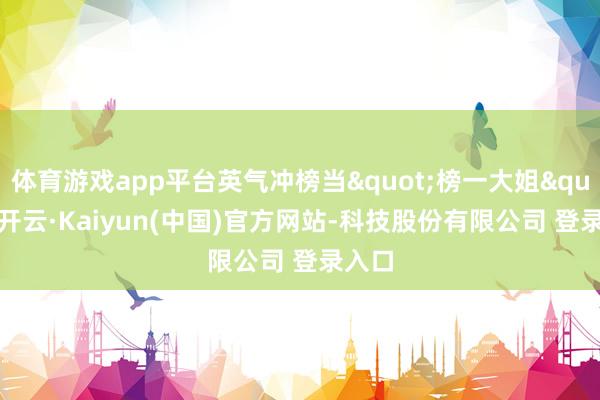 体育游戏app平台英气冲榜当"榜一大姐"-开云·Kaiyun(中国)官方网站-科技股份有限公司 登录入口