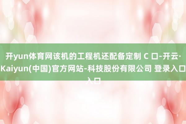 开yun体育网该机的工程机还配备定制 C 口-开云·Kaiyun(中国)官方网站-科技股份有限公司 登录入口