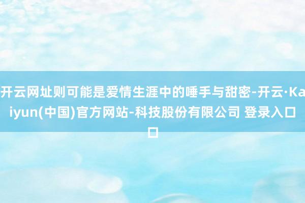 开云网址则可能是爱情生涯中的唾手与甜密-开云·Kaiyun(中国)官方网站-科技股份有限公司 登录入口