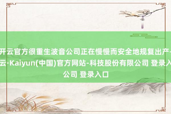 开云官方很重生波音公司正在慢慢而安全地规复出产-开云·Kaiyun(中国)官方网站-科技股份有限公司 登录入口