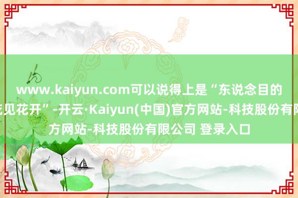 www.kaiyun.com可以说得上是“东说念目的东说念主爱、花见花开”-开云·Kaiyun(中国)官方网站-科技股份有限公司 登录入口