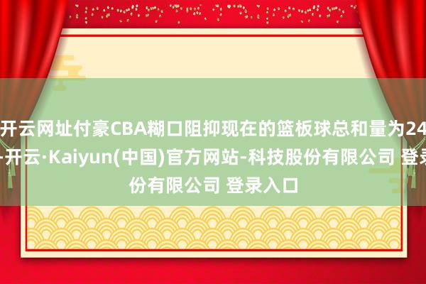 开云网址付豪CBA糊口阻抑现在的篮板球总和量为2400个-开云·Kaiyun(中国)官方网站-科技股份有限公司 登录入口