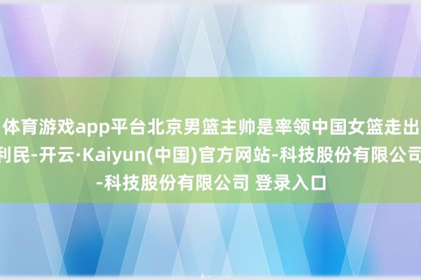 体育游戏app平台北京男篮主帅是率领中国女篮走出低谷的许利民-开云·Kaiyun(中国)官方网站-科技股份有限公司 登录入口