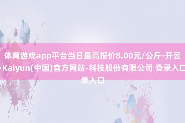 体育游戏app平台当日最高报价8.00元/公斤-开云·Kaiyun(中国)官方网站-科技股份有限公司 登录入口