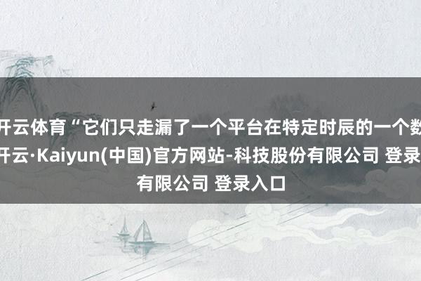 开云体育“它们只走漏了一个平台在特定时辰的一个数字-开云·Kaiyun(中国)官方网站-科技股份有限公司 登录入口