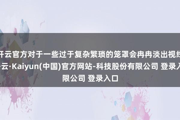 开云官方对于一些过于复杂繁琐的笼罩会冉冉淡出视线-开云·Kaiyun(中国)官方网站-科技股份有限公司 登录入口