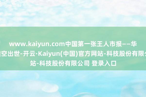 www.kaiyun.com中国第一张王人市报——华西王人市报横空出世-开云·Kaiyun(中国)官方网站-科技股份有限公司 登录入口