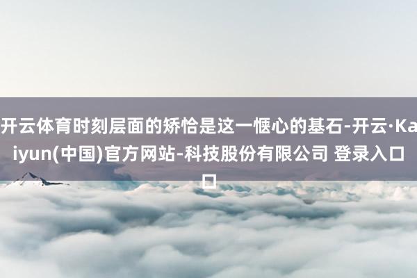 开云体育时刻层面的矫恰是这一惬心的基石-开云·Kaiyun(中国)官方网站-科技股份有限公司 登录入口
