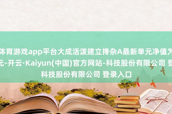 体育游戏app平台大成活泼建立搀杂A最新单元净值为2.838元-开云·Kaiyun(中国)官方网站-科技股份有限公司 登录入口
