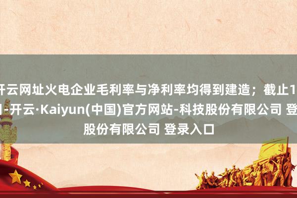 开云网址火电企业毛利率与净利率均得到建造;截止12月16日-开云·Kaiyun(中国)官方网站-科技股份有限公司 登录入口
