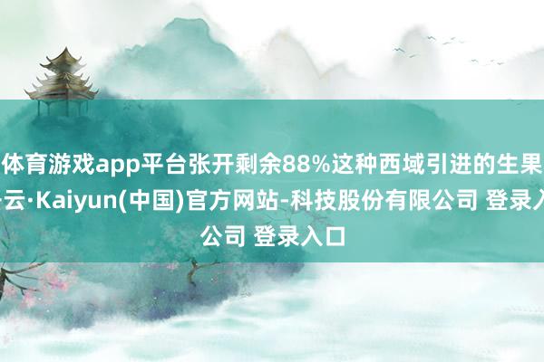 体育游戏app平台张开剩余88%这种西域引进的生果-开云·Kaiyun(中国)官方网站-科技股份有限公司 登录入口