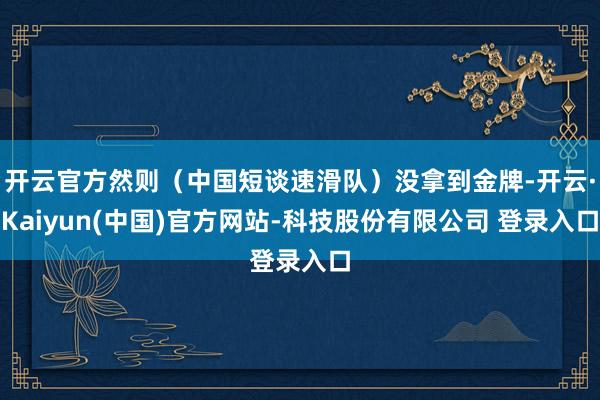 开云官方然则(中国短谈速滑队)没拿到金牌-开云·Kaiyun(中国)官方网站-科技股份有限公司 登录入口