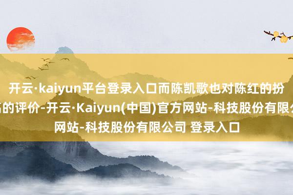 开云·kaiyun平台登录入口而陈凯歌也对陈红的扮演赐与了很高的评价-开云·Kaiyun(中国)官方网站-科技股份有限公司 登录入口