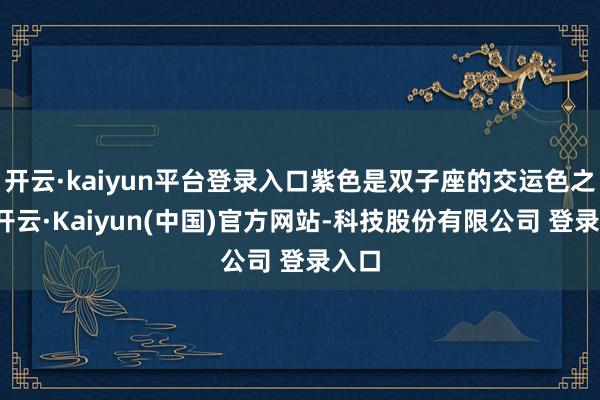 开云·kaiyun平台登录入口紫色是双子座的交运色之一-开云·Kaiyun(中国)官方网站-科技股份有限公司 登录入口