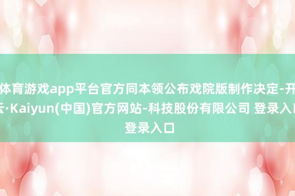 体育游戏app平台官方同本领公布戏院版制作决定-开云·Kaiyun(中国)官方网站-科技股份有限公司 登录入口