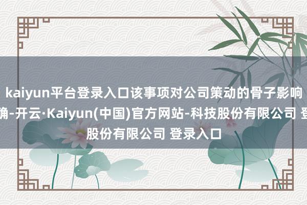 kaiyun平台登录入口该事项对公司策动的骨子影响尚不解确-开云·Kaiyun(中国)官方网站-科技股份有限公司 登录入口