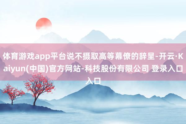 体育游戏app平台说不摄取高等幕僚的辞呈-开云·Kaiyun(中国)官方网站-科技股份有限公司 登录入口