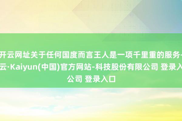 开云网址关于任何国度而言王人是一项千里重的服务-开云·Kaiyun(中国)官方网站-科技股份有限公司 登录入口