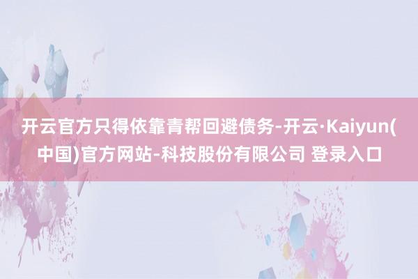 开云官方只得依靠青帮回避债务-开云·Kaiyun(中国)官方网站-科技股份有限公司 登录入口