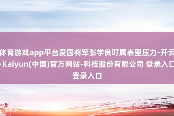 体育游戏app平台爱国将军张学良叮属表里压力-开云·Kaiyun(中国)官方网站-科技股份有限公司 登录入口