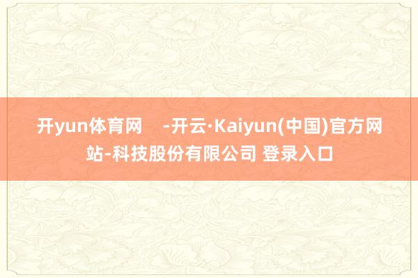 开yun体育网 -开云·Kaiyun(中国)官方网站-科技股份有限公司 登录入口