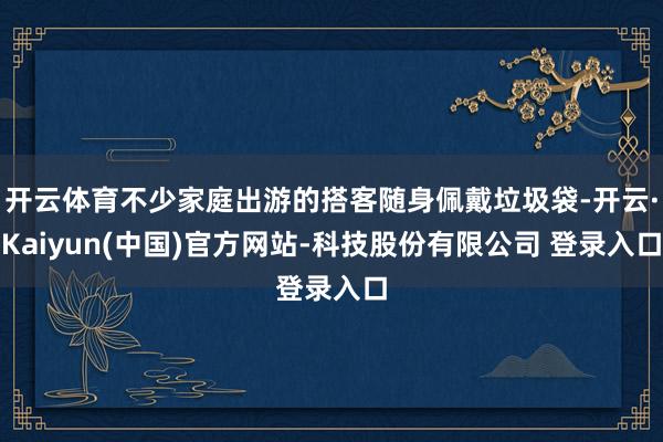 开云体育不少家庭出游的搭客随身佩戴垃圾袋-开云·Kaiyun(中国)官方网站-科技股份有限公司 登录入口