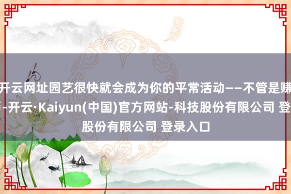 开云网址园艺很快就会成为你的平常活动——不管是赚取金币-开云·Kaiyun(中国)官方网站-科技股份有限公司 登录入口